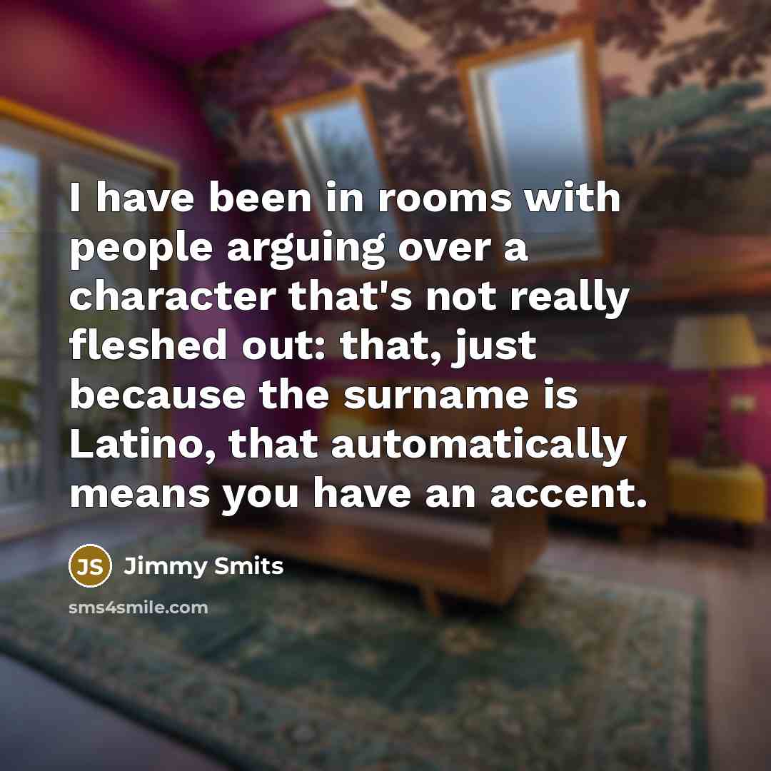 “I have been in rooms with people arguing over a character that's not really fleshed out: that, just because the surname is Latino, that automatically means you have an accent.” quote by Jimmy Smits