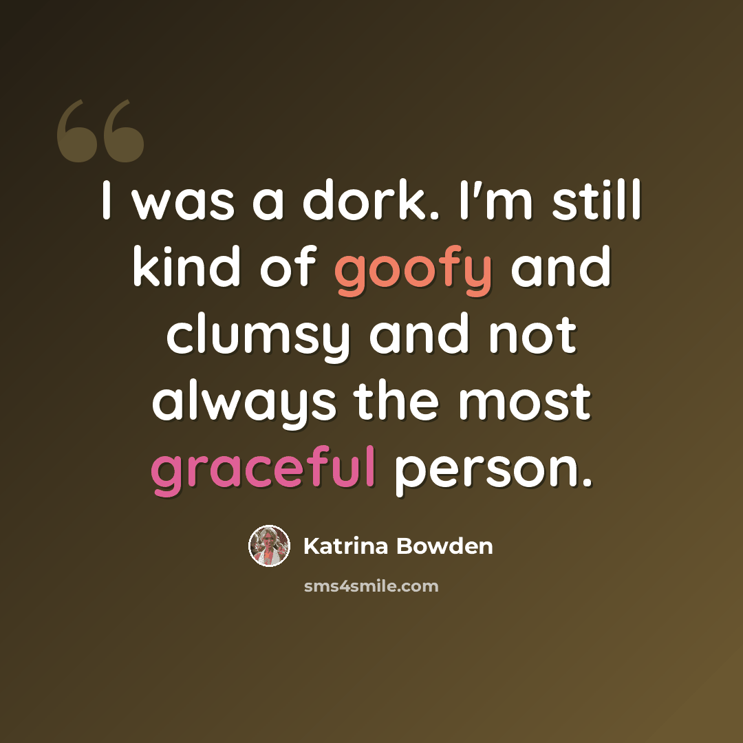“I was a dork. I'm still kind of goofy and clumsy and not always the most graceful person.” quote by Katrina Bowden
