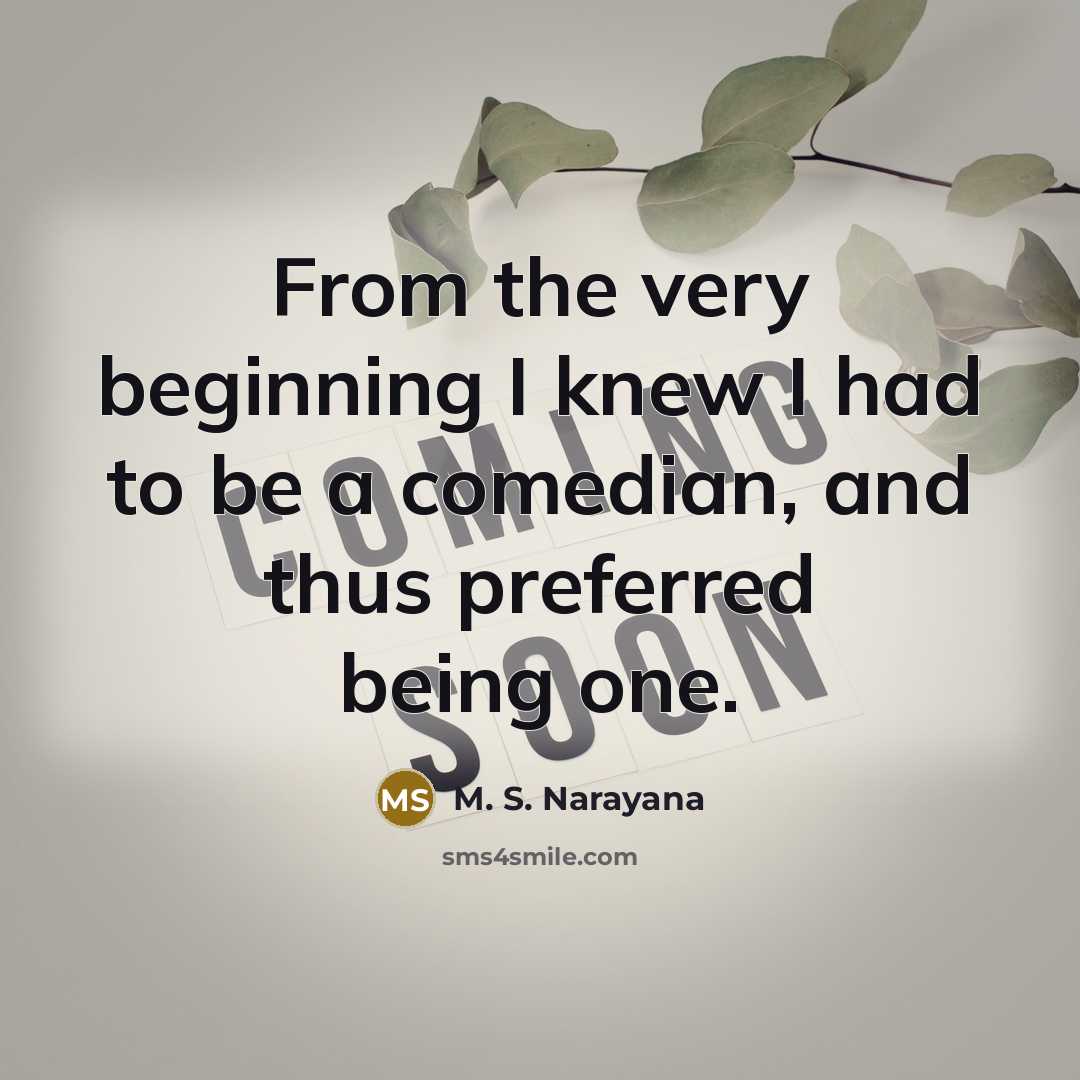 “From the very beginning I knew I had to be a comedian, and thus preferred being one.” quote by M. S. Narayana