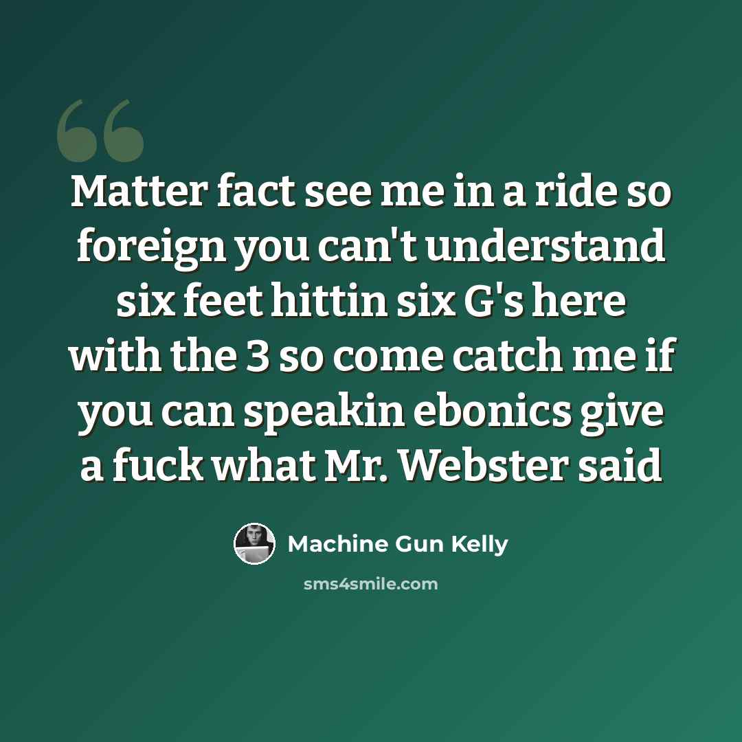 “Matter fact see me in a ride so foreign you can't understand six feet hittin six G's here with the 3 so come catch me if you can speakin ebonics give a fuck what Mr. Webster said” quote by Machine Gun Kelly