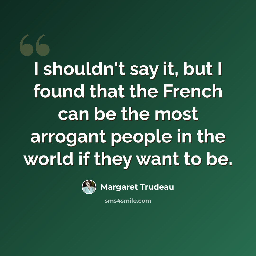 “I shouldn't say it, but I found that the French can be the most arrogant people in the world if they want to be.” quote by Margaret Trudeau