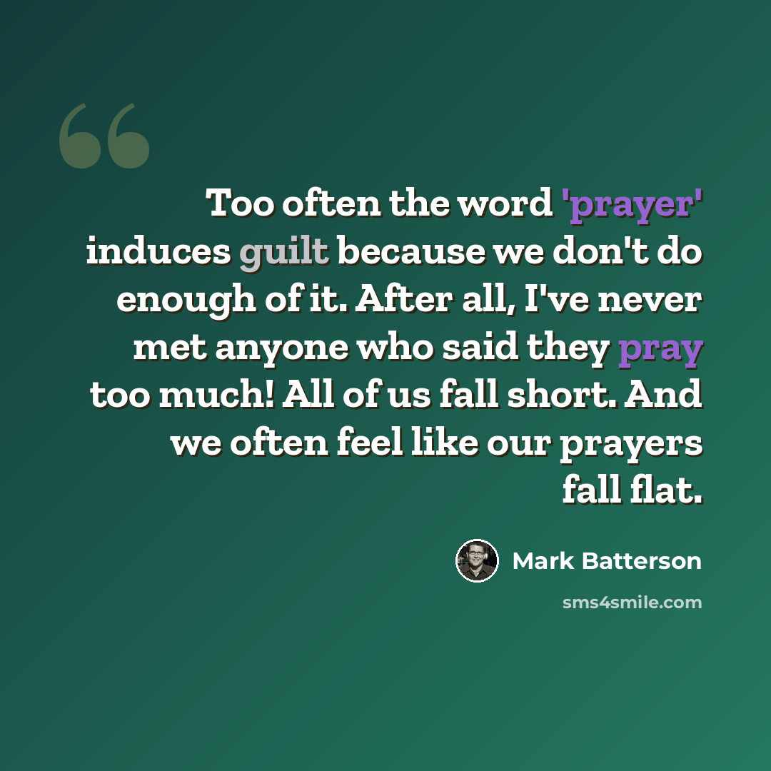 “Too often the word 'prayer' induces guilt because we don't do enough of it. After all, I've never met anyone who said they pray too much! All of us fall short. And we often feel like our prayers fall flat.” quote by Mark Batterson