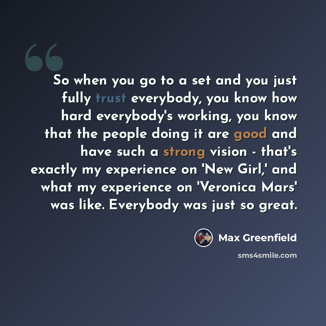 “So when you go to a set and you just fully trust everybody, you know how hard everybody's working, you know that the people doing it are good and have such a strong vision - that's exactly my experience on 'New Girl,' and what my experience on 'Veronica Mars' was like. Everybody was just so great.” quote by Max Greenfield