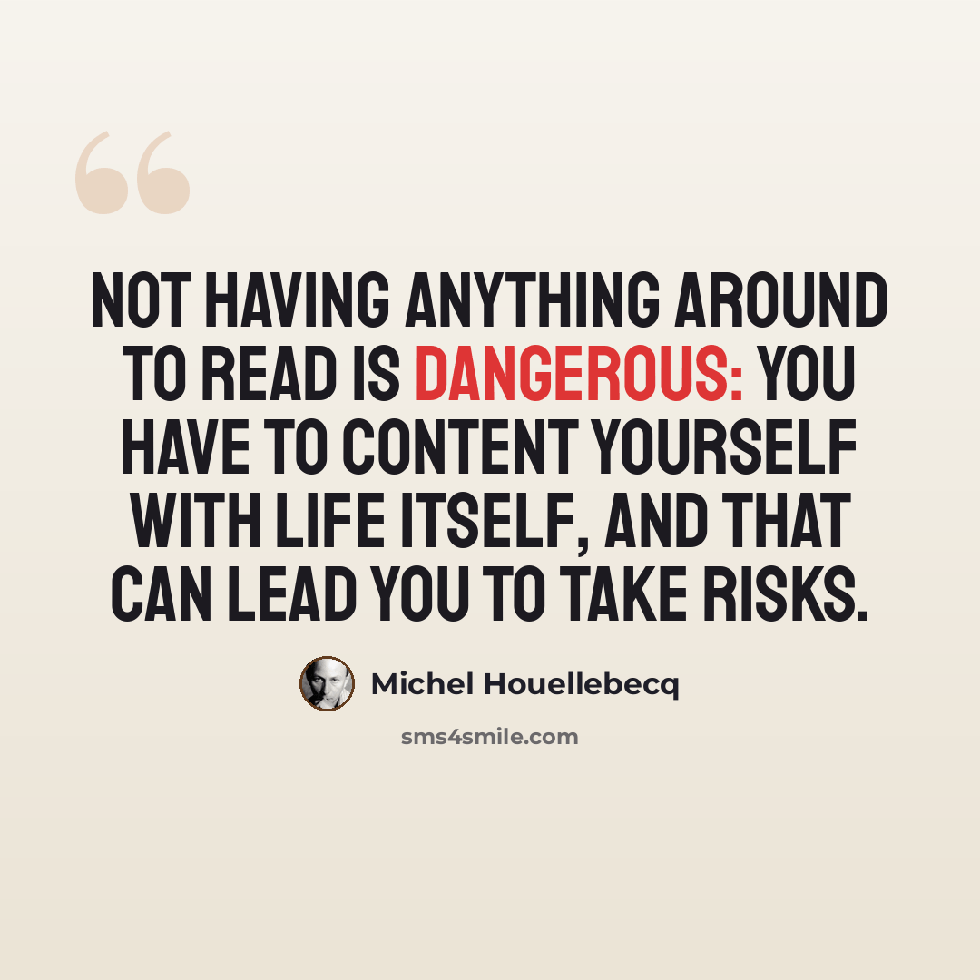 “Not having anything around to read is dangerous: you have to content yourself with life itself, and that can lead you to take risks.” quote by Michel Houellebecq