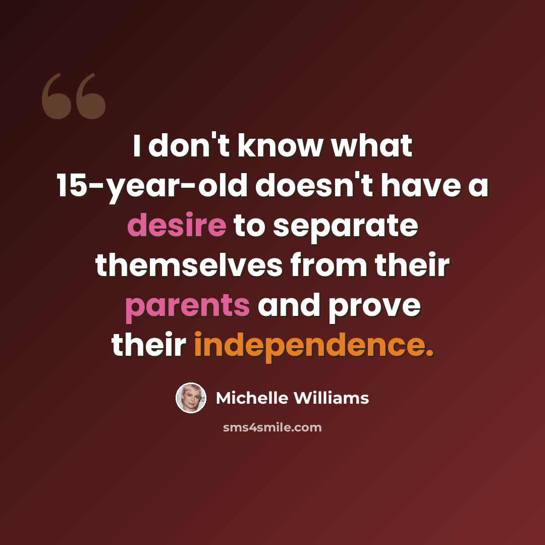 “I don't know what 15-year-old doesn't have a desire to separate themselves from their parents and prove their independence.” quote by Michelle Williams
