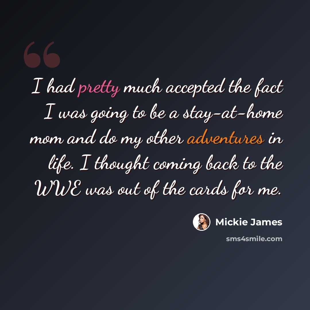 “I had pretty much accepted the fact I was going to be a stay-at-home mom and do my other adventures in life. I thought coming back to the WWE was out of the cards for me.” quote by Mickie James