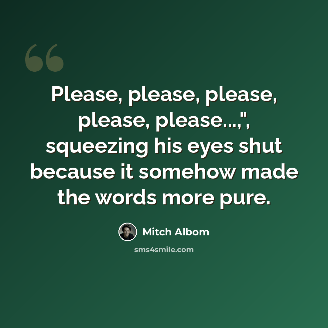 “Please, please, please, please, please...,", squeezing his eyes shut because it somehow made the words more pure.” quote by Mitch Albom