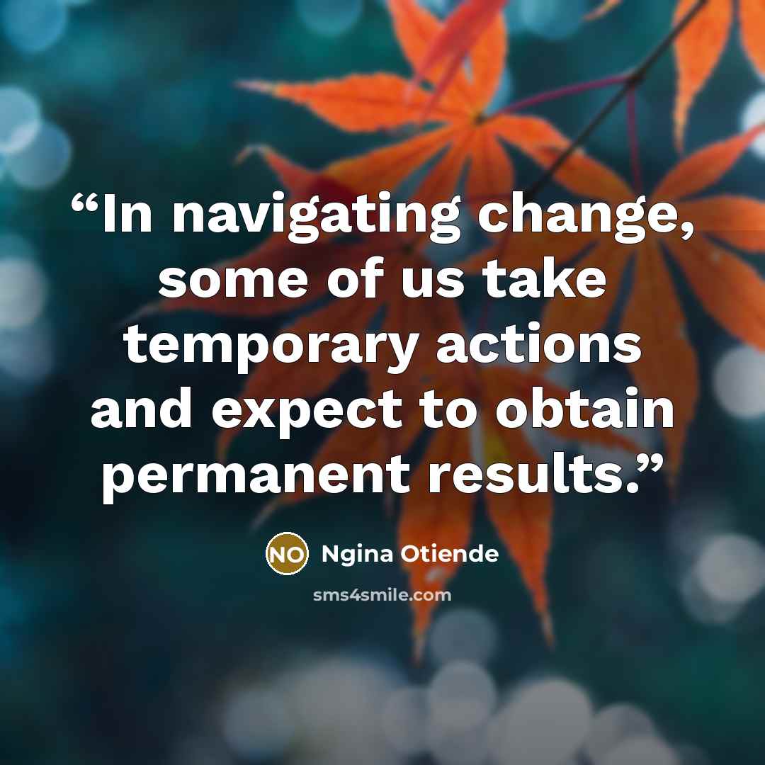 “In navigating change, some of us take temporary actions and expect to obtain permanent results.” quote by Ngina Otiende