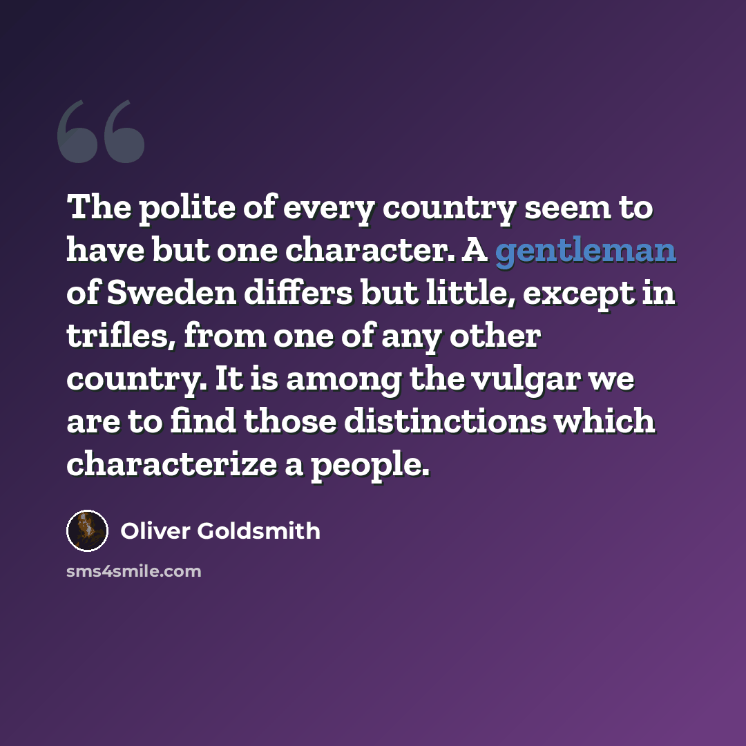 “The polite of every country seem to have but one character. A gentleman of Sweden differs but little, except in trifles, from one of any other country. It is among the vulgar we are to find those distinctions which characterize a people.” quote by Oliver Goldsmith