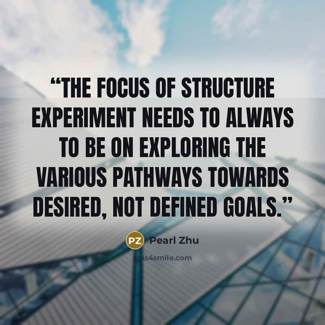 “The focus of structure experiment needs to always to be on exploring the various pathways towards desired, not defined goals.” quote by Pearl Zhu