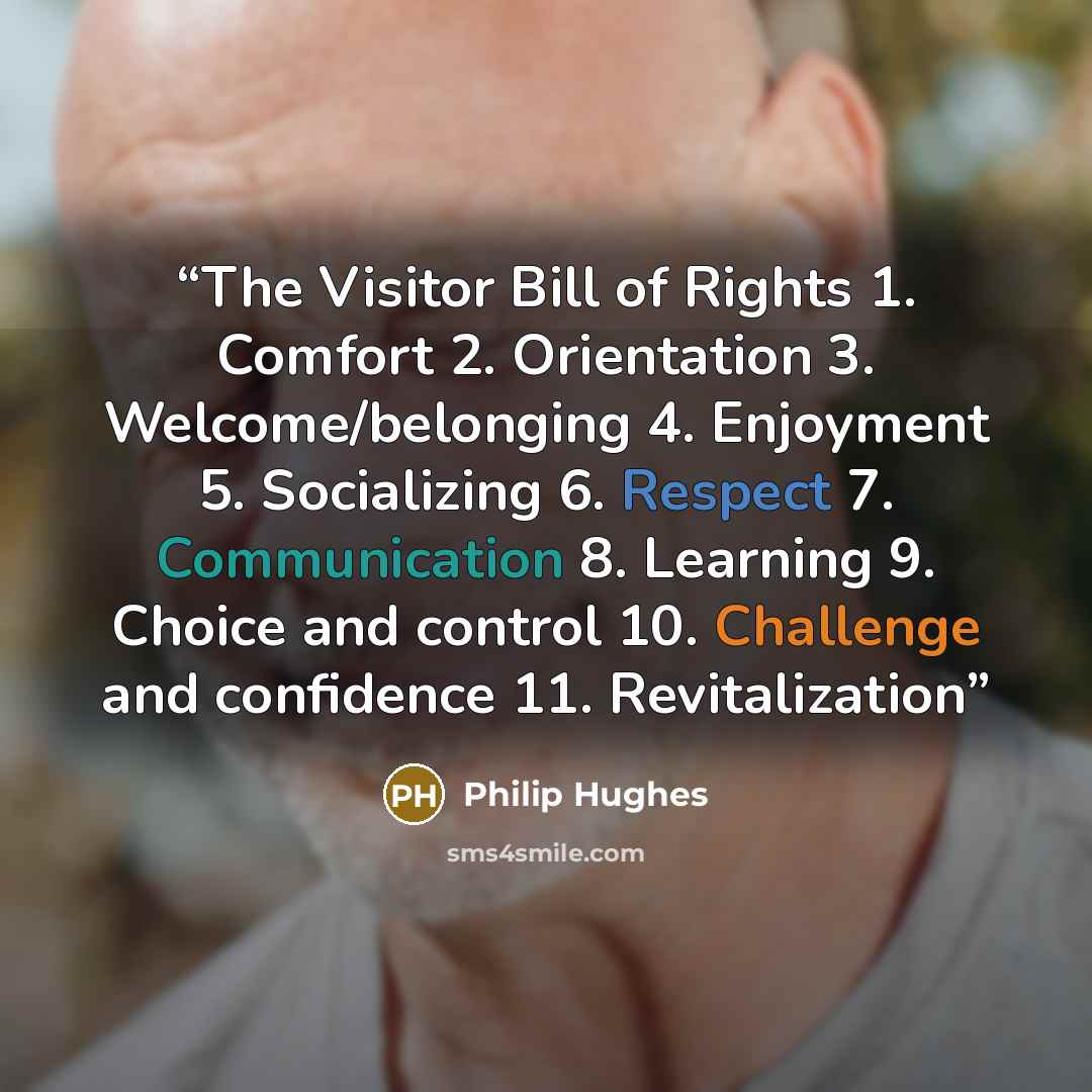 “The Visitor Bill of Rights 1. Comfort 2. Orientation 3. Welcome/belonging 4. Enjoyment 5. Socializing 6. Respect 7. Communication 8. Learning 9. Choice and control 10. Challenge and confidence 11. Revitalization” quote by Philip Hughes