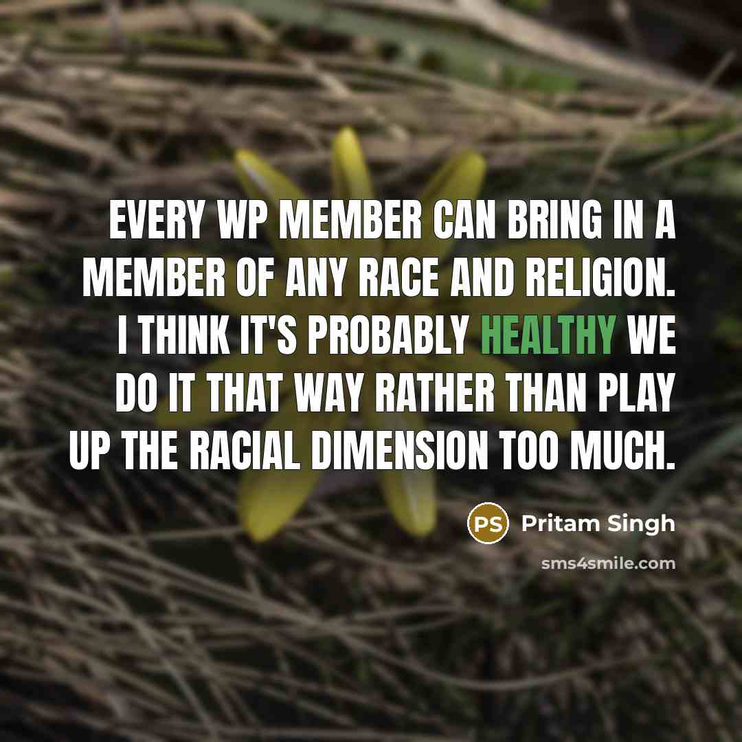 “Every WP member can bring in a member of any race and religion. I think it's probably healthy we do it that way rather than play up the racial dimension too much.” quote by Pritam Singh