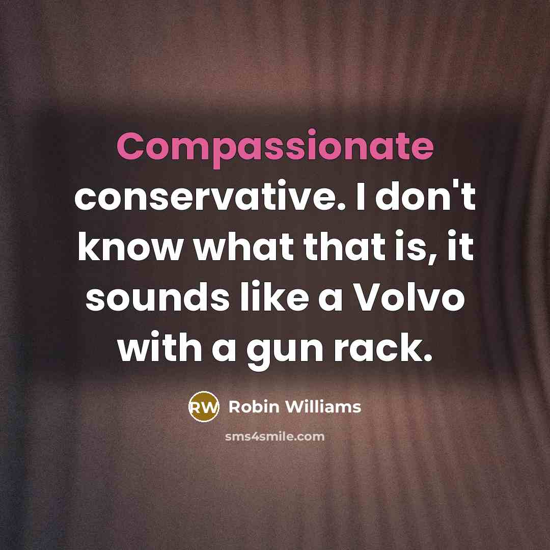 “Compassionate conservative. I don't know what that is, it sounds like a Volvo with a gun rack.” quote by Robin Williams