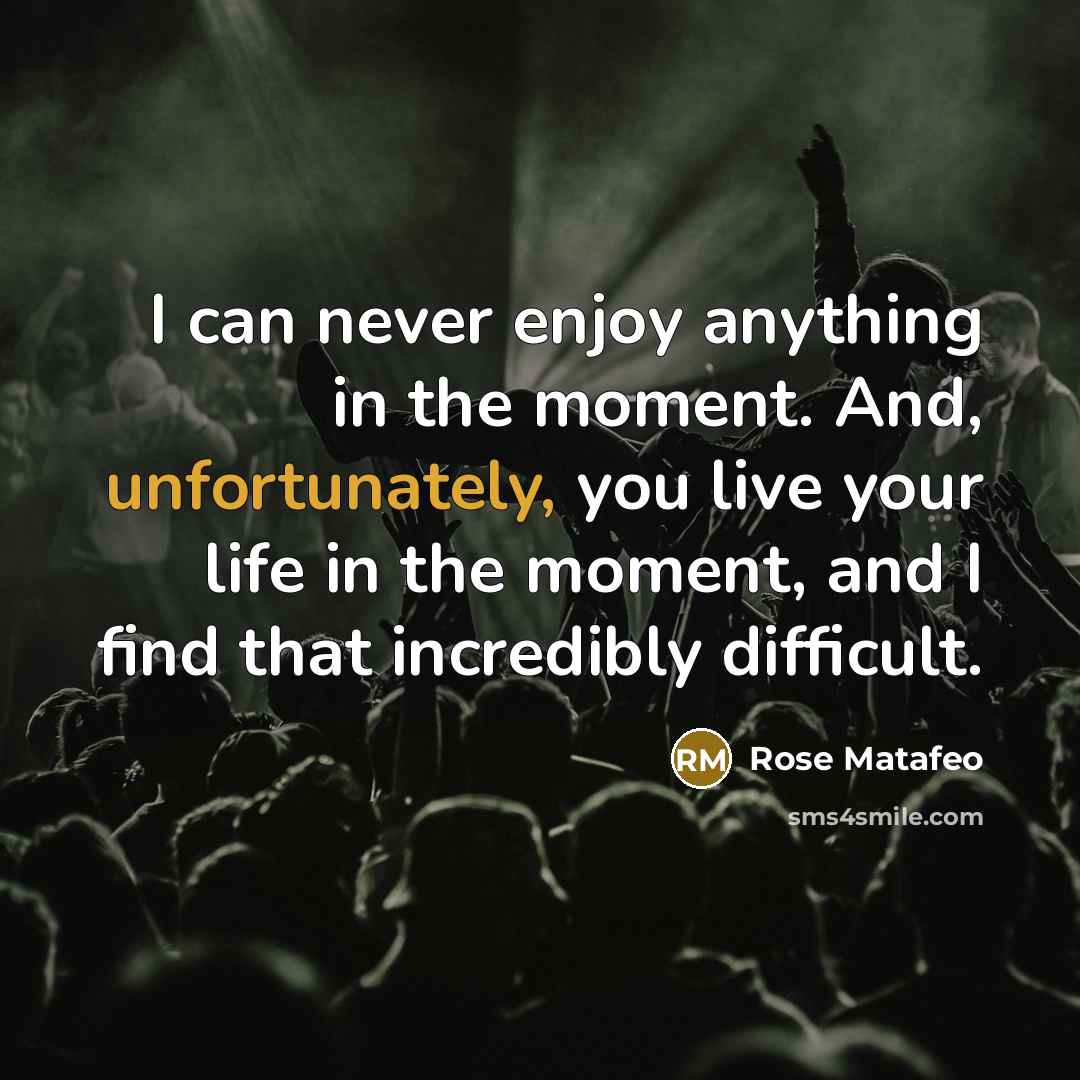 “I can never enjoy anything in the moment. And, unfortunately, you live your life in the moment, and I find that incredibly difficult.” quote by Rose Matafeo