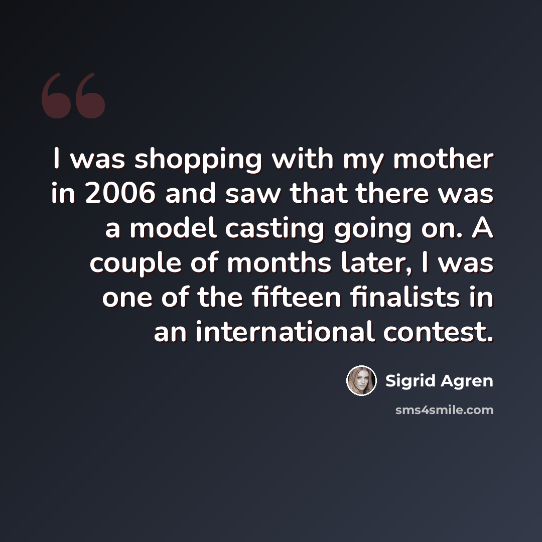 “I was shopping with my mother in 2006 and saw that there was a model casting going on. A couple of months later, I was one of the fifteen finalists in an international contest.” quote by Sigrid Agren