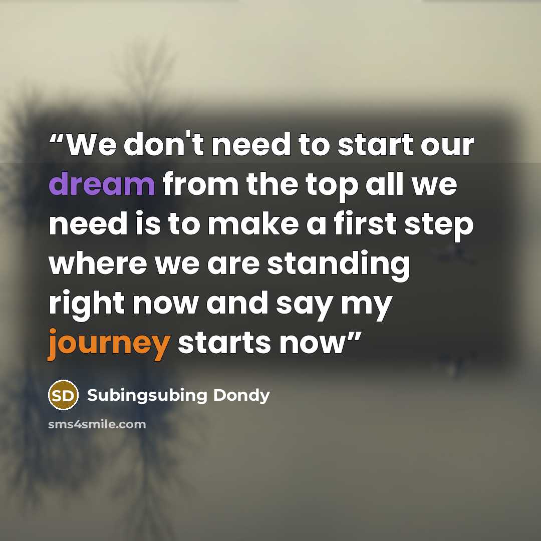 “We don't need to start our dream from the top all we need is to make a first step where we are standing right now and say my journey starts now” quote by Subingsubing Dondy