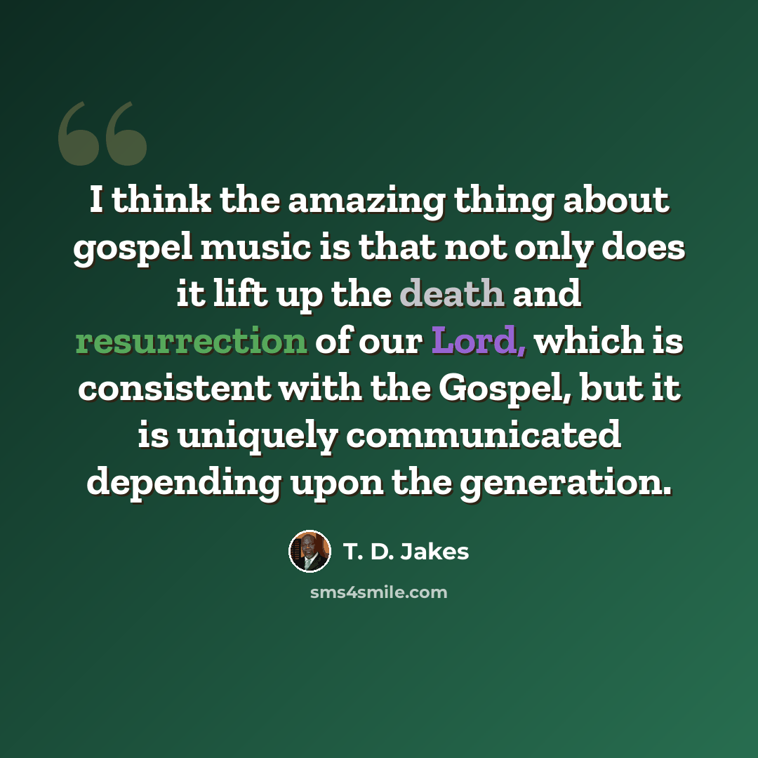 “I think the amazing thing about gospel music is that not only does it lift up the death and resurrection of our Lord, which is consistent with the Gospel, but it is uniquely communicated depending upon the generation.” quote by T. D. Jakes