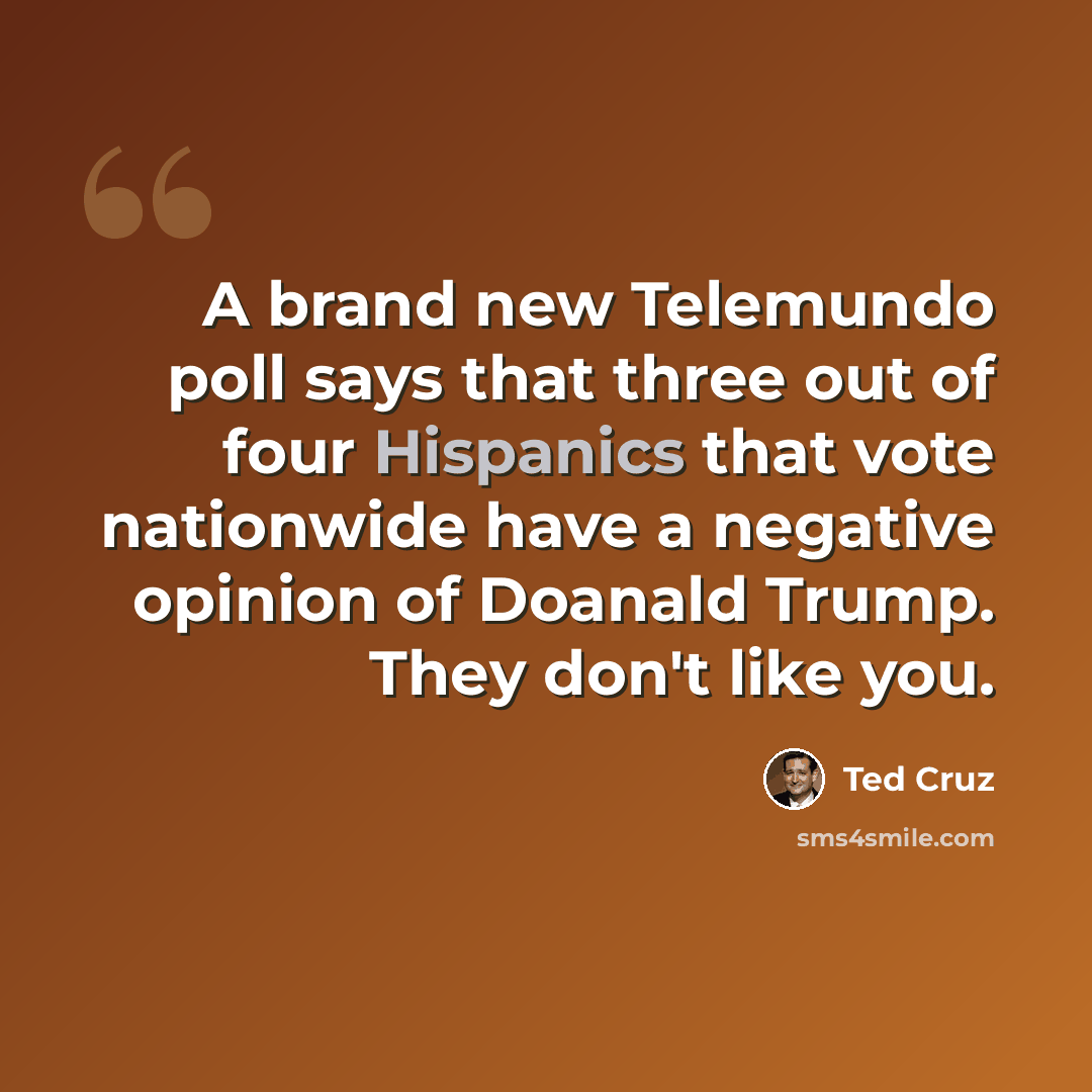 “A brand new Telemundo poll says that three out of four Hispanics that vote nationwide have a negative opinion of Doanald Trump. They don't like you.” quote by Ted Cruz