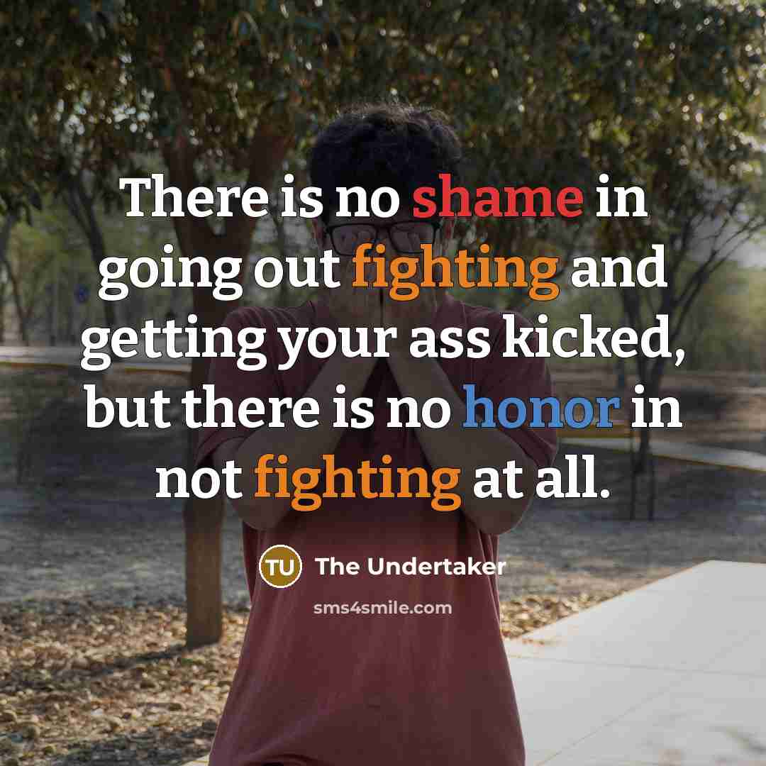 “There is no shame in going out fighting and getting your ass kicked, but there is no honor in not fighting at all.” quote by The Undertaker