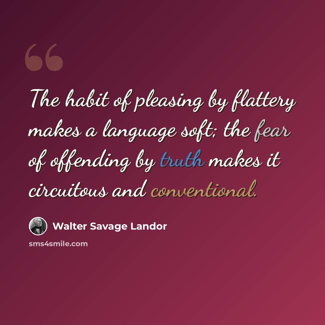 “The habit of pleasing by flattery makes a language soft; the fear of offending by truth makes it circuitous and conventional.” quote by Walter Savage Landor