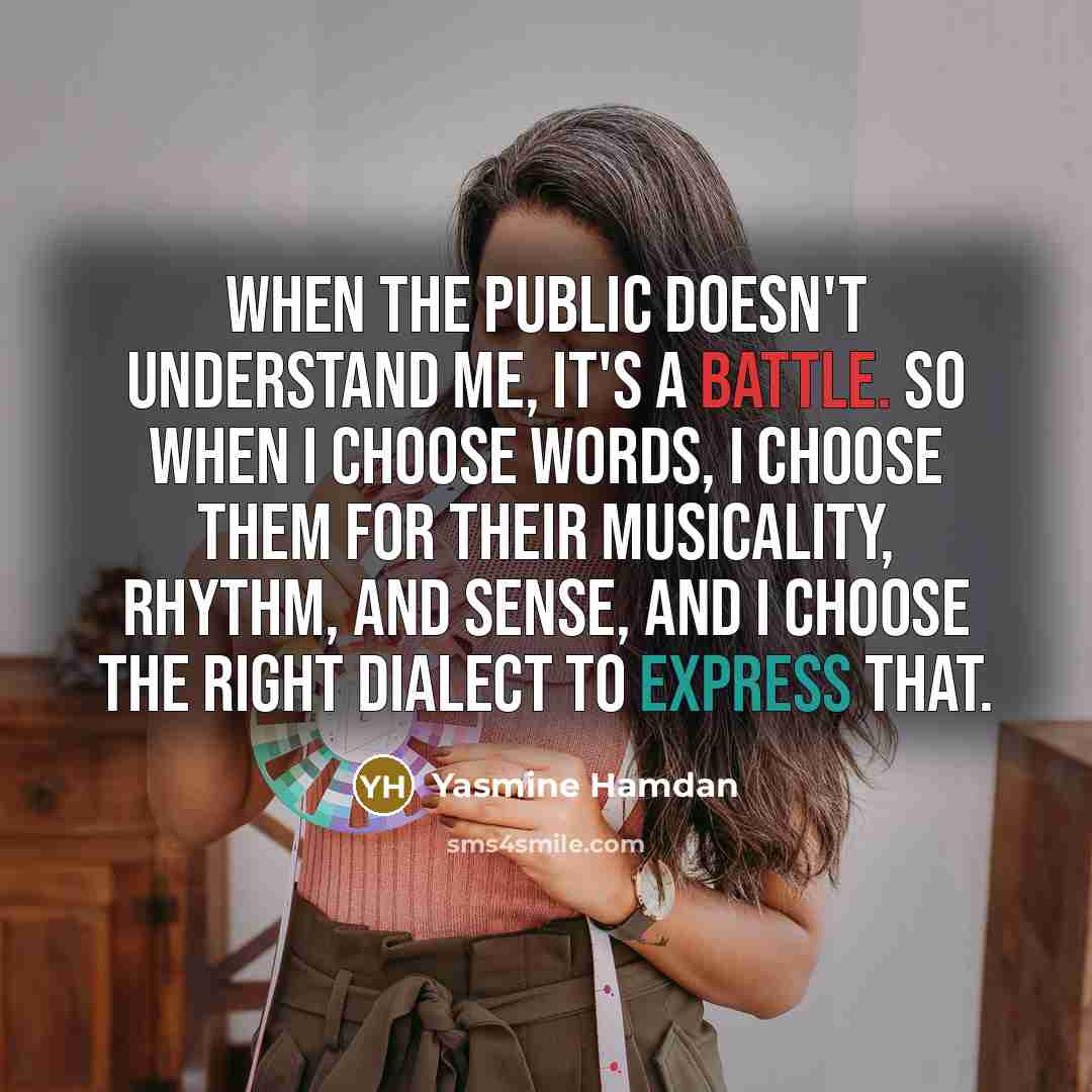 “When the public doesn't understand me, it's a battle. So when I choose words, I choose them for their musicality, rhythm, and sense, and I choose the right dialect to express that.” quote by Yasmine Hamdan