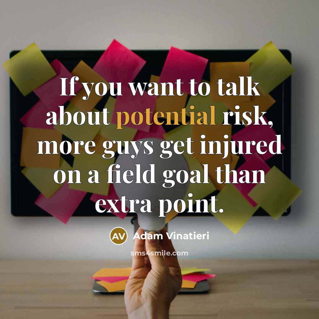 “If you want to talk about potential risk, more guys get injured on a field goal than extra point.” quote by Adam Vinatieri