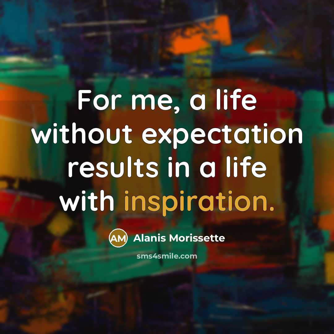 “For me, a life without expectation results in a life with inspiration.” quote by Alanis Morissette
