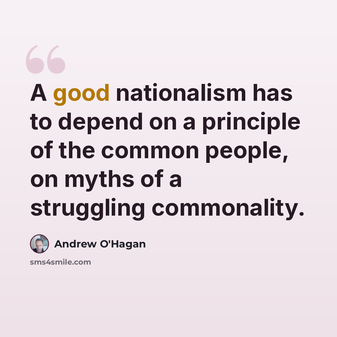 “A good nationalism has to depend on a principle of the common people, on myths of a struggling commonality.” quote by Andrew O'Hagan