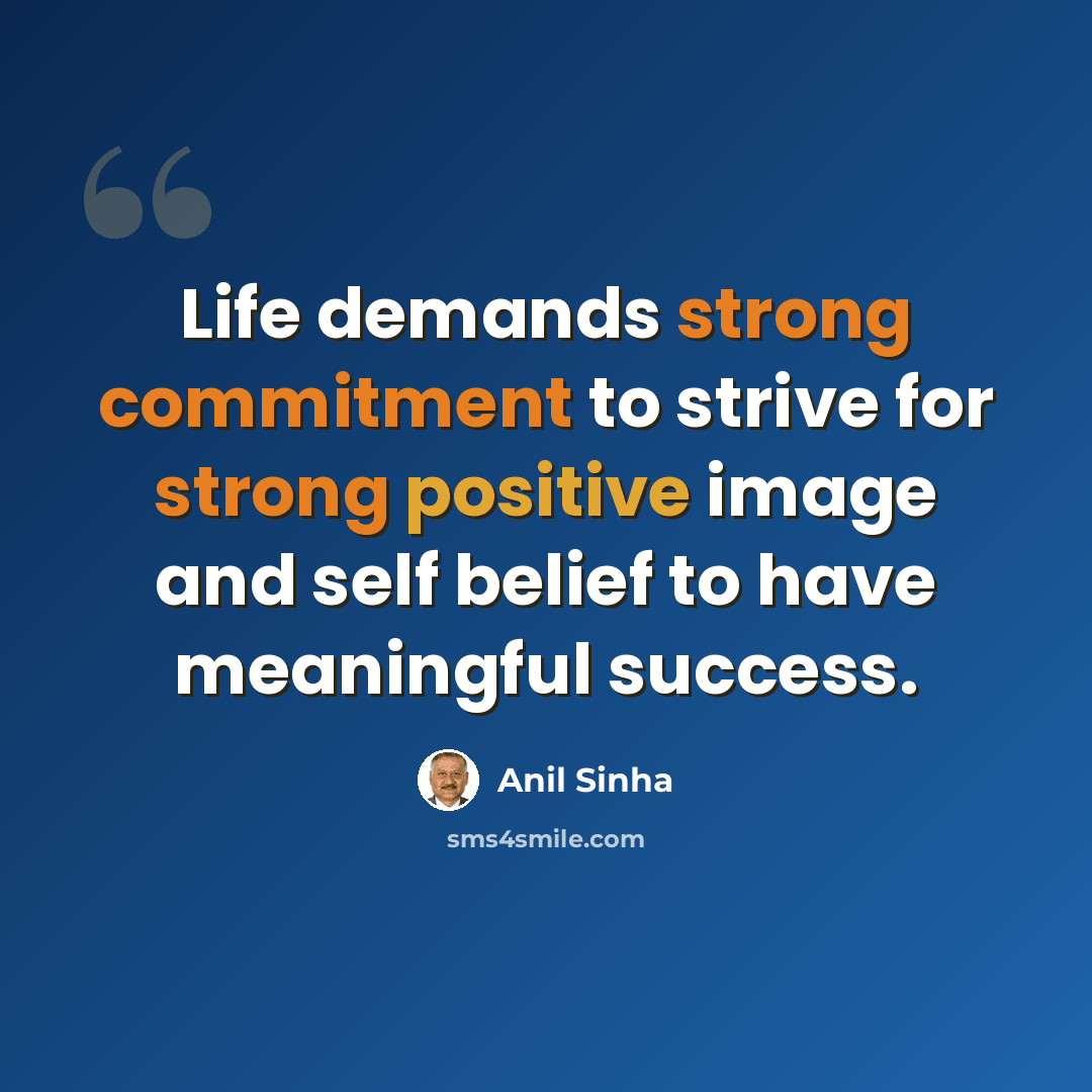 “Life demands strong commitment to strive for strong positive image and self belief to have meaningful success.” quote by Anil Sinha