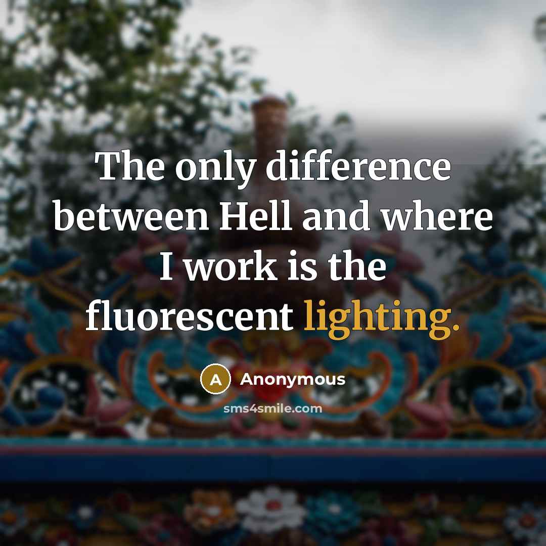 “The only difference between Hell and where I work is the fluorescent lighting.” quote by Anonymous
