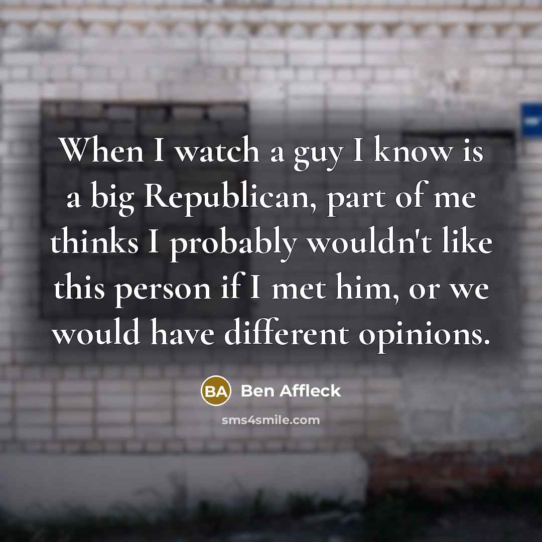 “When I watch a guy I know is a big Republican, part of me thinks I probably wouldn't like this person if I met him, or we would have different opinions.” quote by Ben Affleck