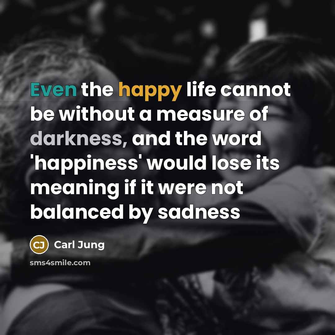 “Even the happy life cannot be without a measure of darkness, and the word 'happiness' would lose its meaning if it were not balanced by sadness” quote by Carl Jung