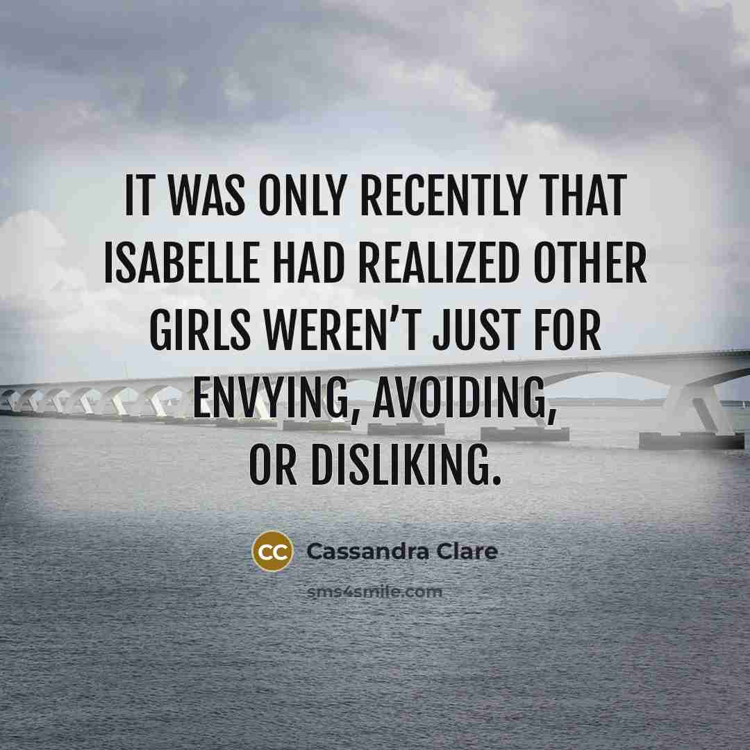 “It was only recently that Isabelle had realized other girls weren’t just for envying, avoiding, or disliking.” quote by Cassandra Clare