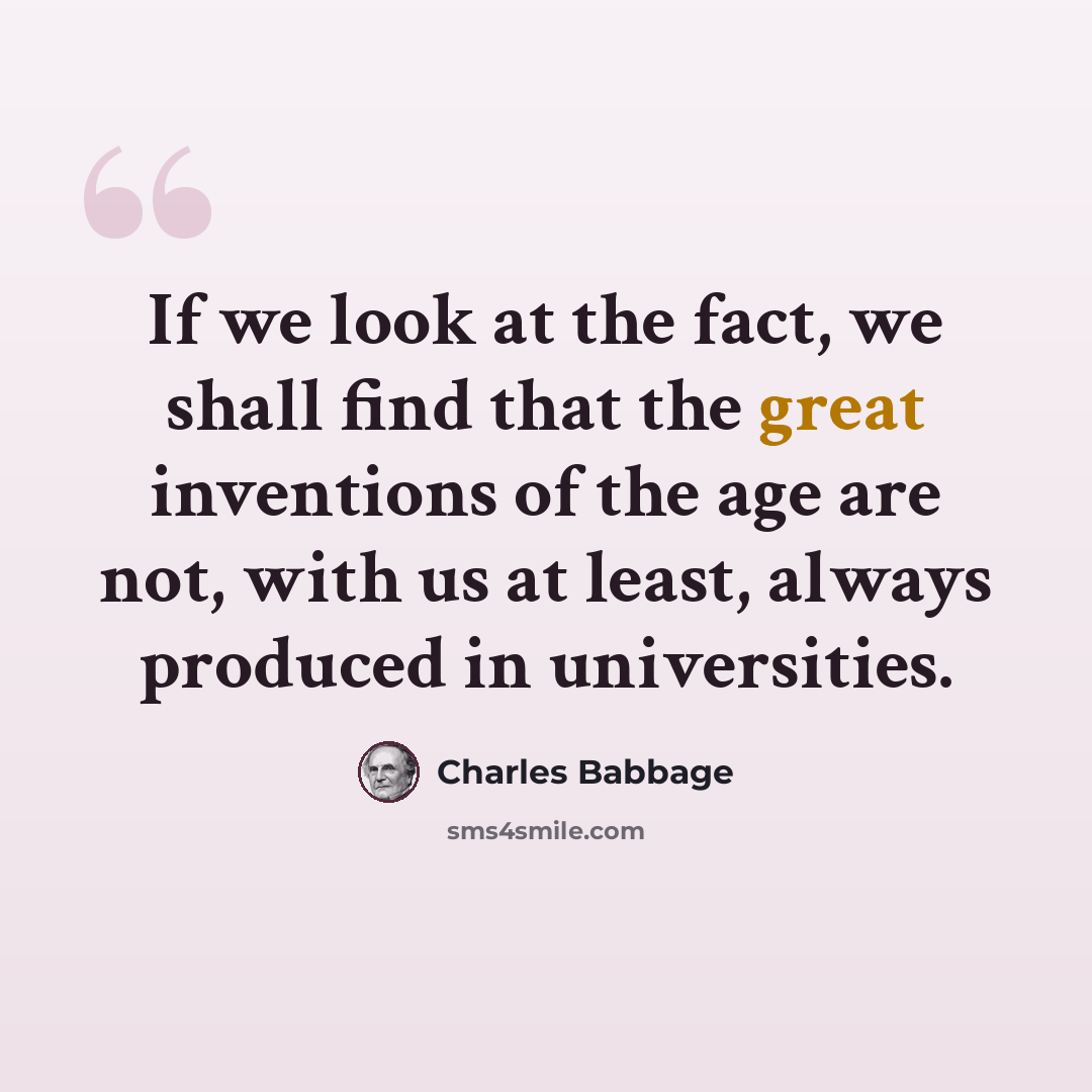 “If we look at the fact, we shall find that the great inventions of the age are not, with us at least, always produced in universities.” quote by Charles Babbage