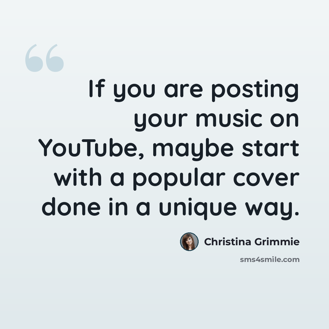 “If you are posting your music on YouTube, maybe start with a popular cover done in a unique way.” quote by Christina Grimmie
