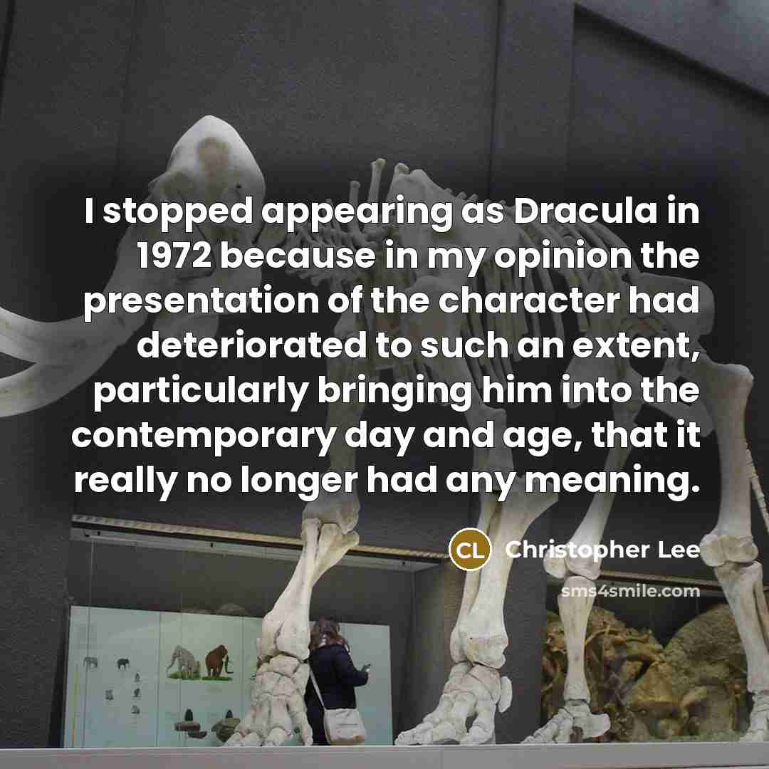 “I stopped appearing as Dracula in 1972 because in my opinion the presentation of the character had deteriorated to such an extent, particularly bringing him into the contemporary day and age, that it really no longer had any meaning.” quote by Christopher Lee