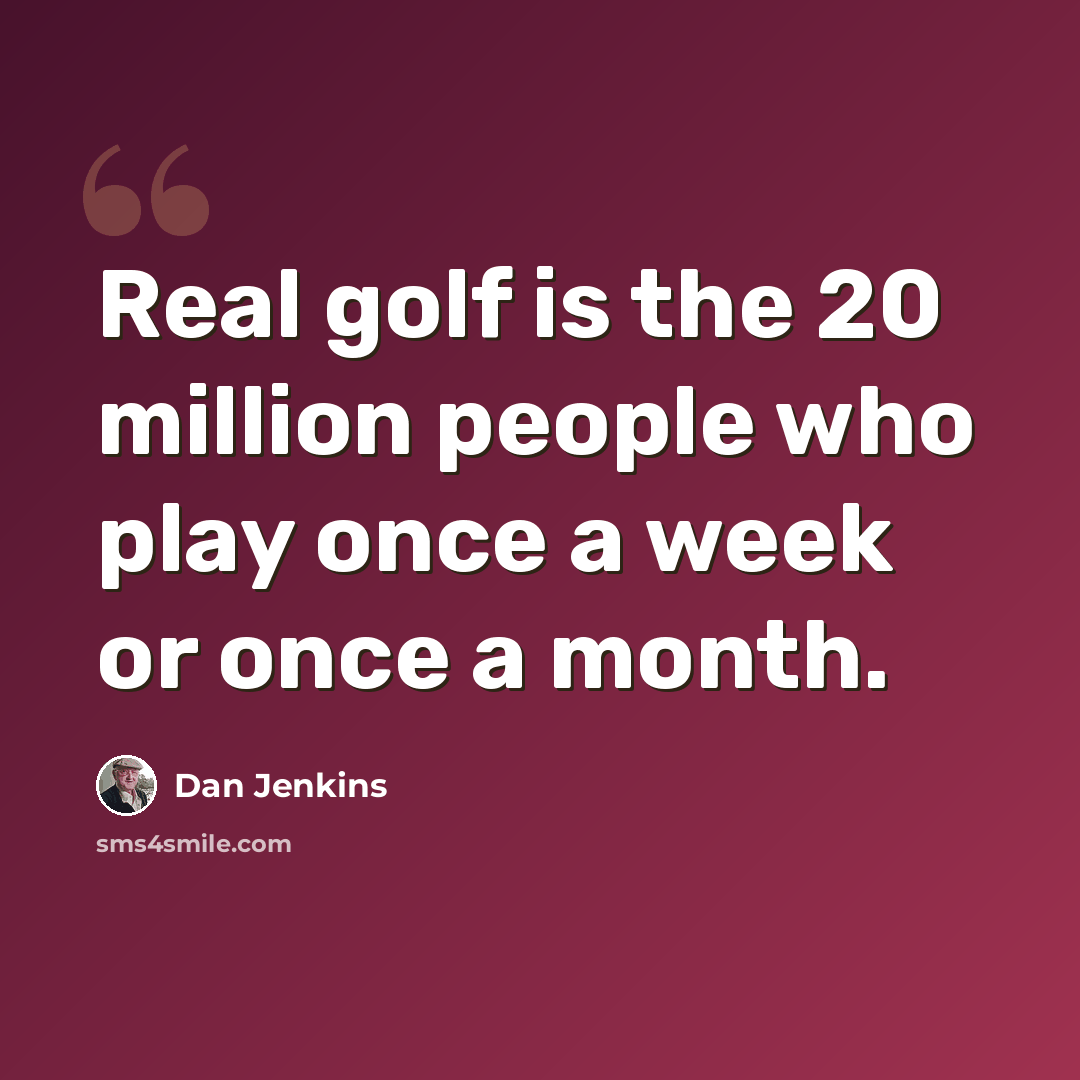 “Real golf is the 20 million people who play once a week or once a month.” quote by Dan Jenkins