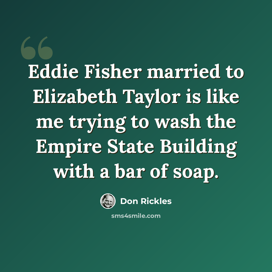 “Eddie Fisher married to Elizabeth Taylor is like me trying to wash the Empire State Building with a bar of soap.” quote by Don Rickles