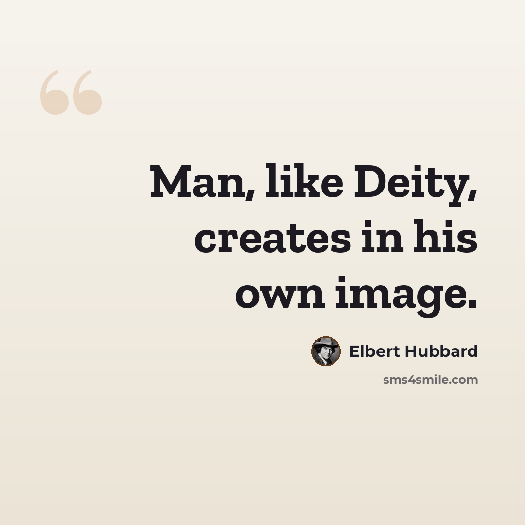 “Man, like Deity, creates in his own image.” quote by Elbert Hubbard