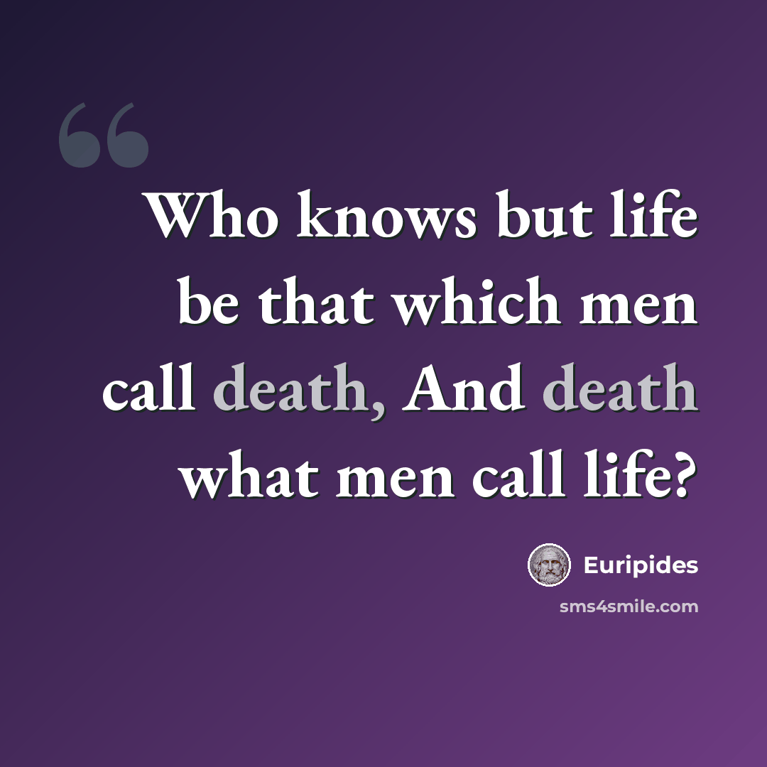 “Who knows but life be that which men call death, And death what men call life?” quote by Euripides