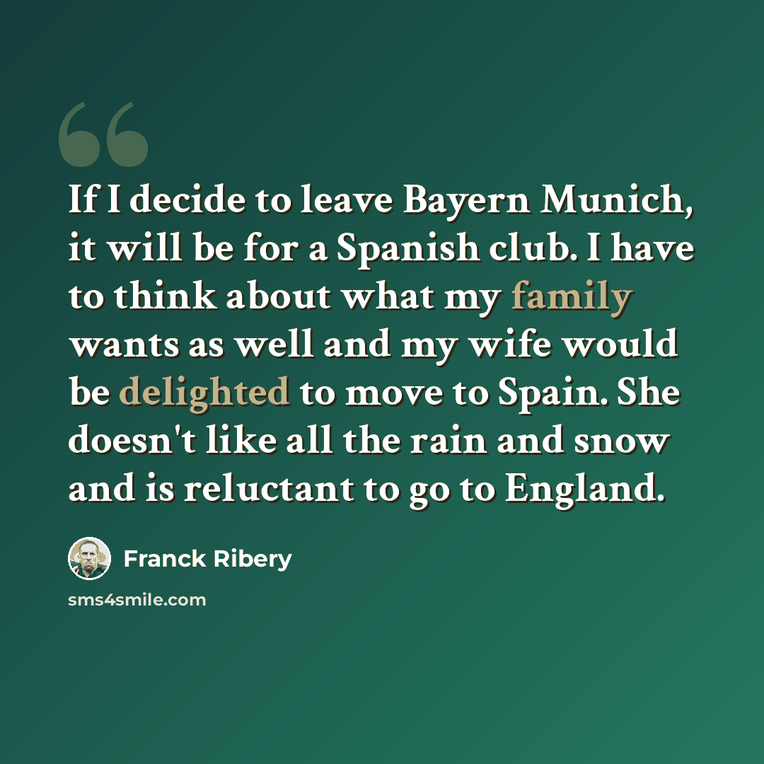 “If I decide to leave Bayern Munich, it will be for a Spanish club. I have to think about what my family wants as well and my wife would be delighted to move to Spain. She doesn't like all the rain and snow and is reluctant to go to England.” quote by Franck Ribery
