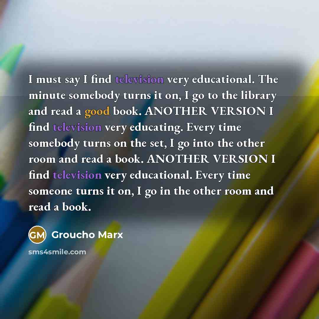 “I must say I find television very educational. The minute somebody turns it on, I go to the library and read a good book. ANOTHER VERSION I find television very educating. Every time somebody turns on the set, I go into the other room and read a book. ANOTHER VERSION I find television very…” quote by Groucho Marx