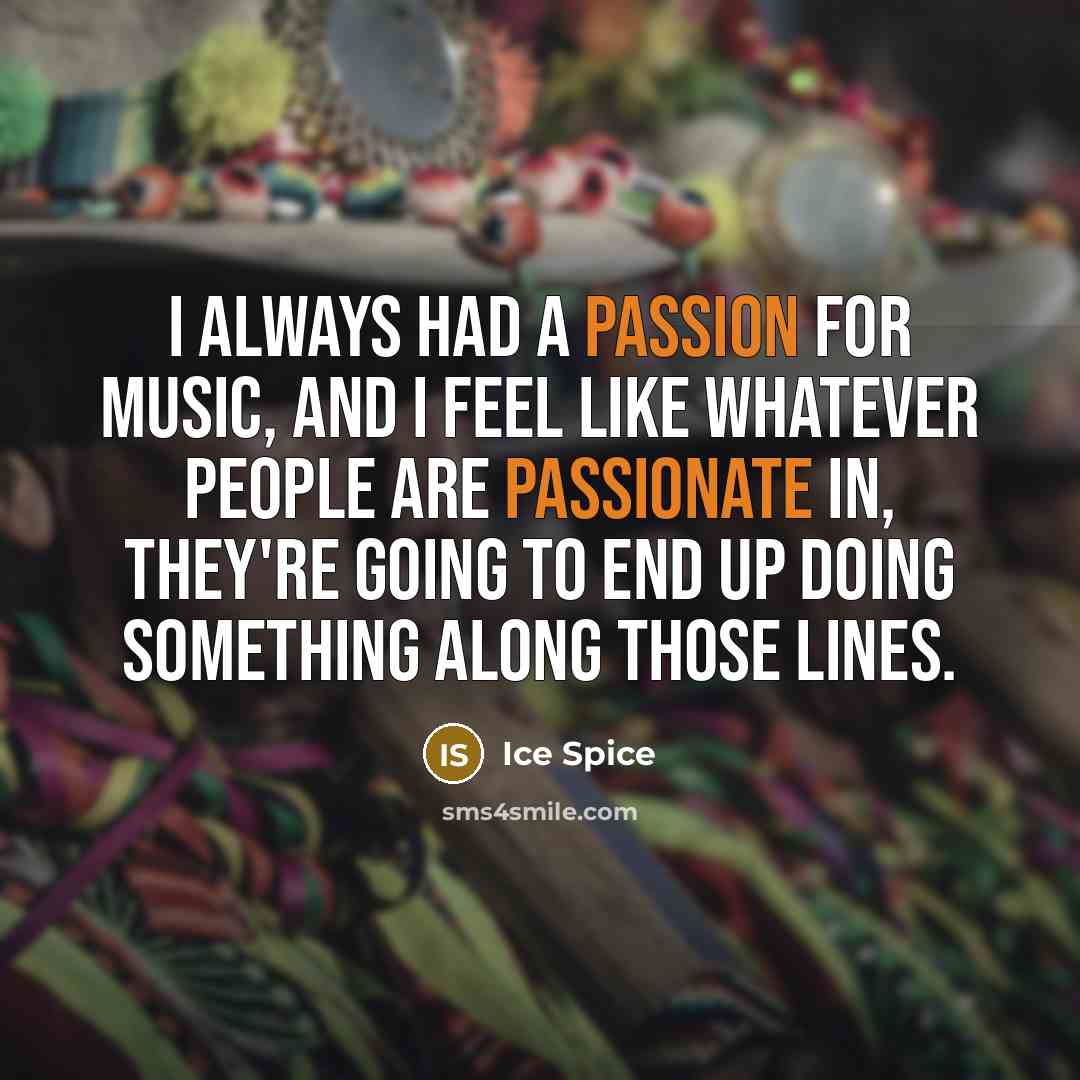 “I always had a passion for music, and I feel like whatever people are passionate in, they're going to end up doing something along those lines.” quote by Ice Spice