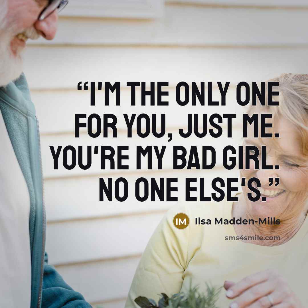 “I'm the only one for you, just me. You're my bad girl. No one else's.” quote by Ilsa Madden-Mills