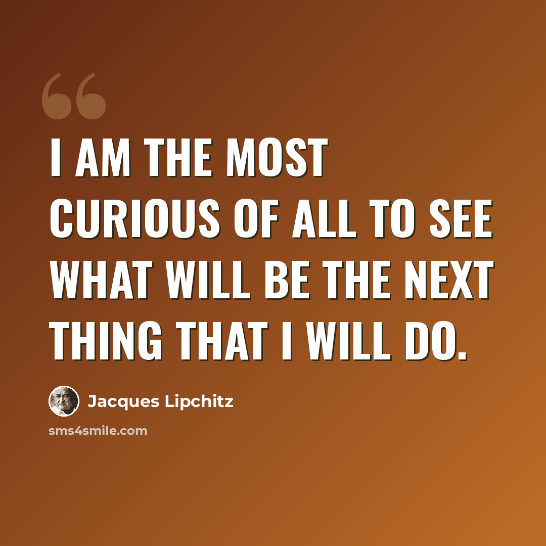 “I am the most curious of all to see what will be the next thing that I will do.” quote by Jacques Lipchitz