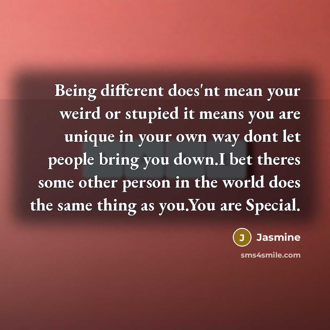 “Being different does'nt mean your weird or stupied it means you are unique in your own way dont let people bring you down.I bet theres some other person in the world does the same thing as you.You are Special.” quote by Jasmine