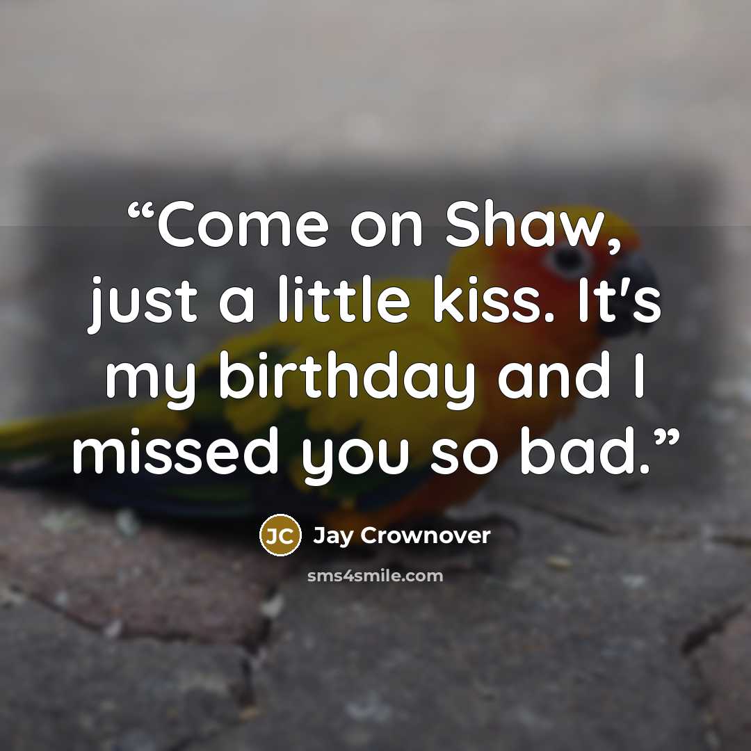 “Come on Shaw, just a little kiss. It's my birthday and I missed you so bad.” quote by Jay Crownover
