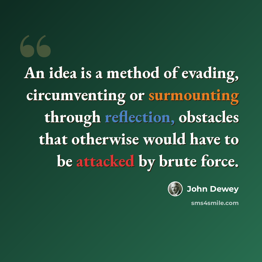 “An idea is a method of evading, circumventing or surmounting through reflection, obstacles that otherwise would have to be attacked by brute force.” quote by John Dewey