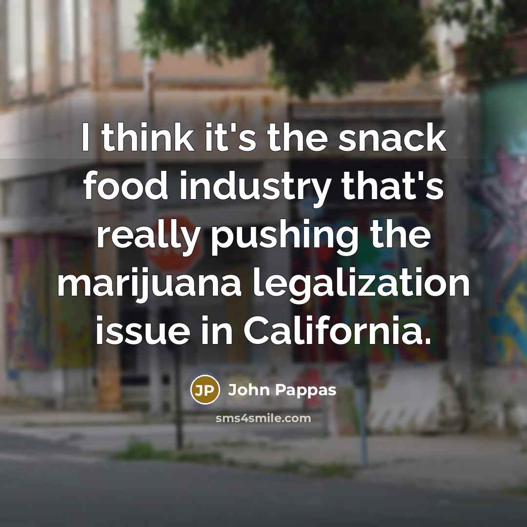 “I think it's the snack food industry that's really pushing the marijuana legalization issue in California.” quote by John Pappas