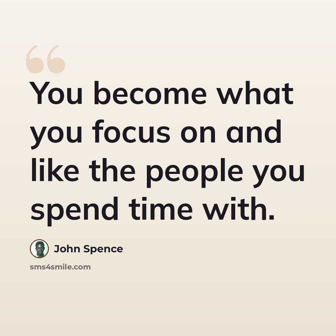 “You become what you focus on and like the people you spend time with.” quote by John Spence